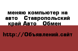 меняю компьютер на авто - Ставропольский край Авто » Обмен   